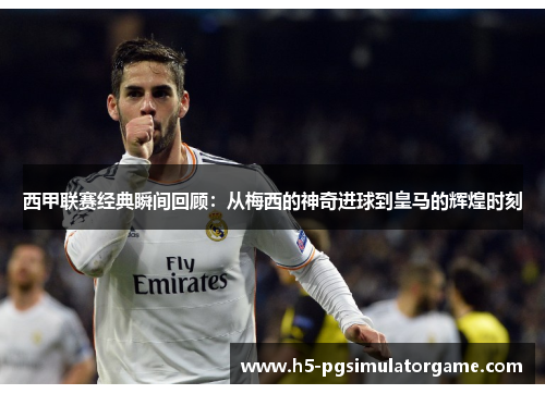 西甲联赛经典瞬间回顾：从梅西的神奇进球到皇马的辉煌时刻