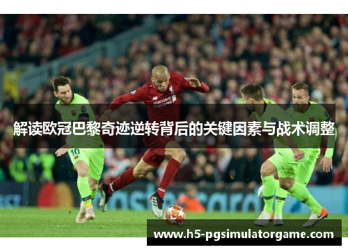 解读欧冠巴黎奇迹逆转背后的关键因素与战术调整