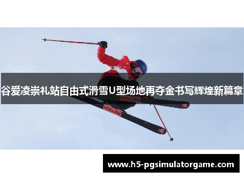 谷爱凌崇礼站自由式滑雪U型场地再夺金书写辉煌新篇章