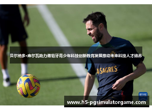 贝尔纳多·席尔瓦助力葡萄牙青少年科技创新教育发展推动未来科技人才培养