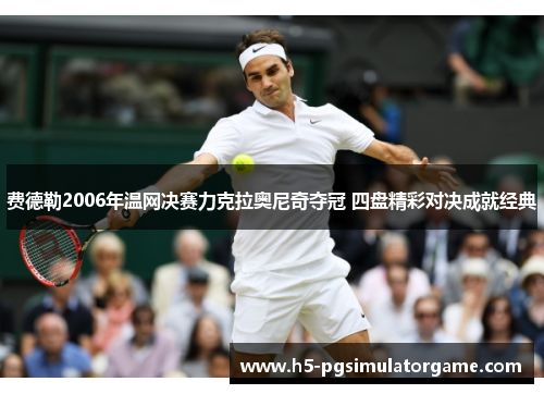费德勒2006年温网决赛力克拉奥尼奇夺冠 四盘精彩对决成就经典