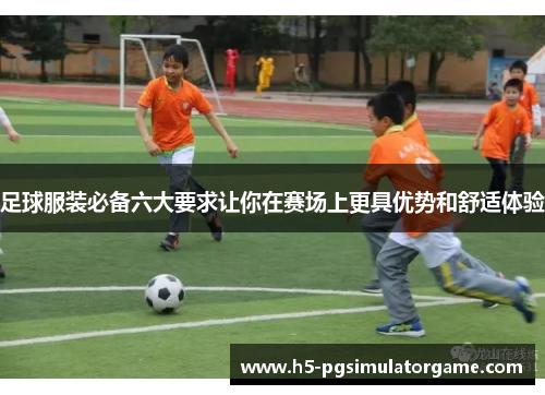 足球服装必备六大要求让你在赛场上更具优势和舒适体验