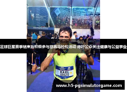 足球巨星赛季结束后积极参与慈善马拉松活动 呼吁公众关注健康与公益事业