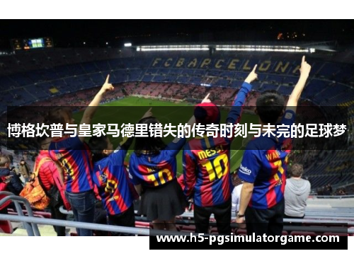 博格坎普与皇家马德里错失的传奇时刻与未完的足球梦