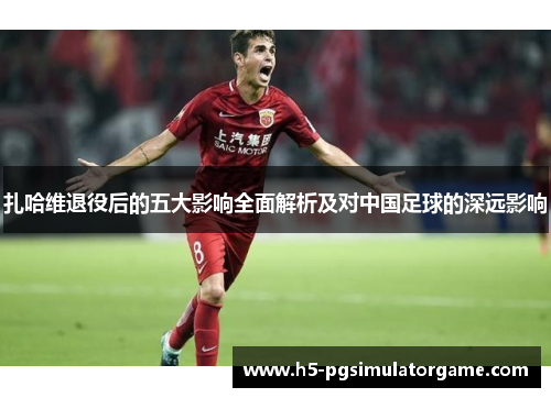 扎哈维退役后的五大影响全面解析及对中国足球的深远影响