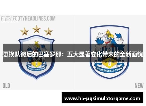 更换队徽后的巴塞罗那：五大显著变化带来的全新面貌