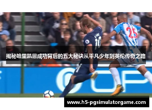 揭秘哈里凯恩成功背后的五大秘诀从平凡少年到英伦传奇之路