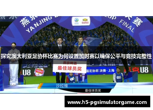 探究澳大利亚足协杯比赛为何设置加时赛以确保公平与竞技完整性
