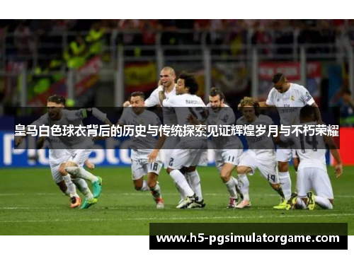 皇马白色球衣背后的历史与传统探索见证辉煌岁月与不朽荣耀