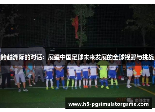 跨越洲际的对话：展望中国足球未来发展的全球视野与挑战