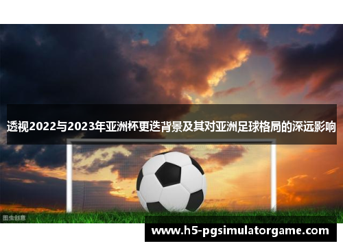 透视2022与2023年亚洲杯更迭背景及其对亚洲足球格局的深远影响