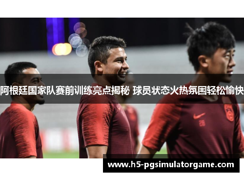 阿根廷国家队赛前训练亮点揭秘 球员状态火热氛围轻松愉快