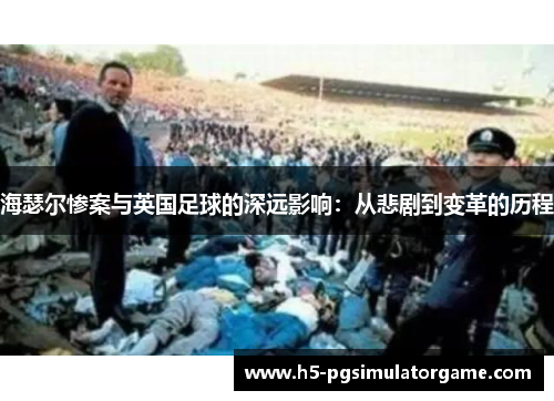 海瑟尔惨案与英国足球的深远影响：从悲剧到变革的历程