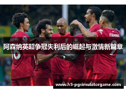 阿森纳英超争冠失利后的崛起与激情新篇章