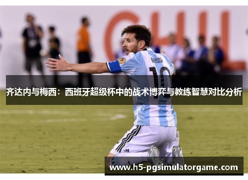 齐达内与梅西：西班牙超级杯中的战术博弈与教练智慧对比分析