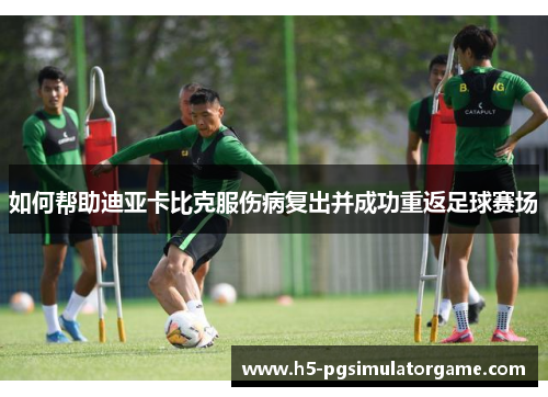 如何帮助迪亚卡比克服伤病复出并成功重返足球赛场