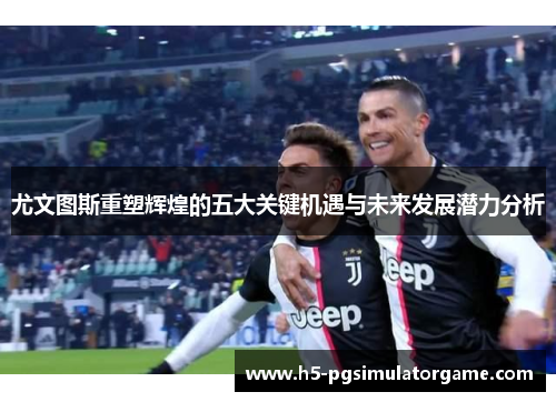 尤文图斯重塑辉煌的五大关键机遇与未来发展潜力分析