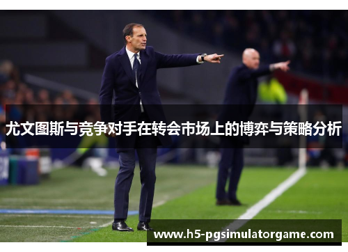 尤文图斯与竞争对手在转会市场上的博弈与策略分析