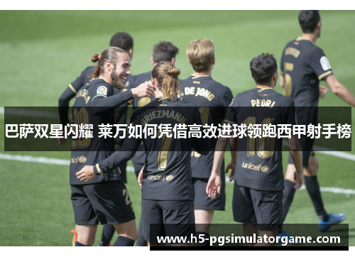 巴萨双星闪耀 莱万如何凭借高效进球领跑西甲射手榜