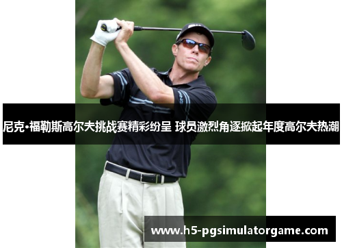 尼克·福勒斯高尔夫挑战赛精彩纷呈 球员激烈角逐掀起年度高尔夫热潮