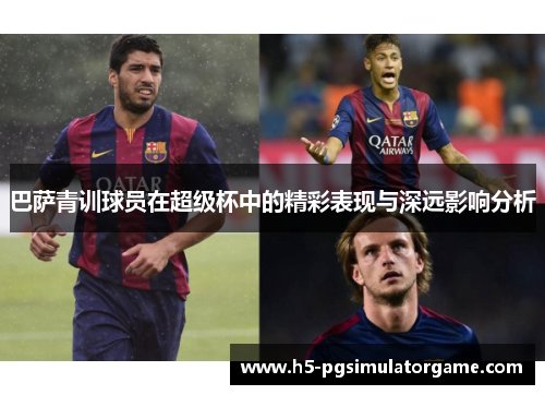 巴萨青训球员在超级杯中的精彩表现与深远影响分析