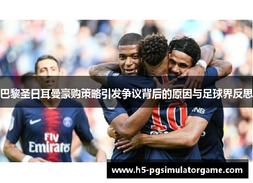 巴黎圣日耳曼豪购策略引发争议背后的原因与足球界反思