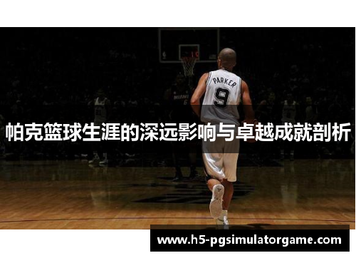 帕克篮球生涯的深远影响与卓越成就剖析