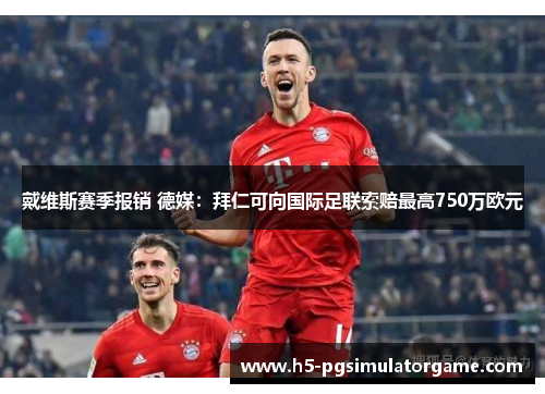 戴维斯赛季报销 德媒：拜仁可向国际足联索赔最高750万欧元