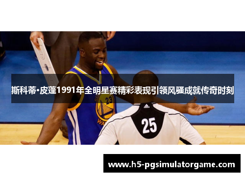 斯科蒂·皮蓬1991年全明星赛精彩表现引领风骚成就传奇时刻