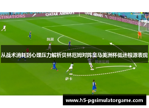 从战术消耗到心理压力解析贝林厄姆对阵皇马美洲杯低迷根源表现