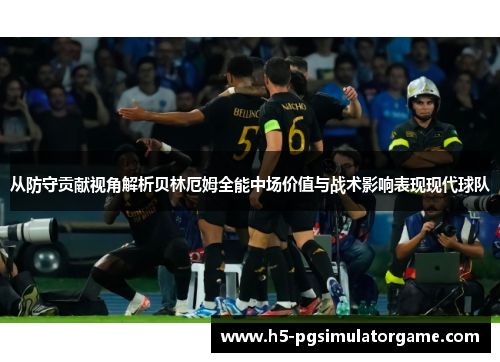 从防守贡献视角解析贝林厄姆全能中场价值与战术影响表现现代球队