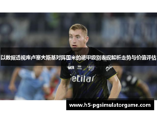 以数据透视库卢塞夫斯基对阵国米的德甲级别表现解析走势与价值评估