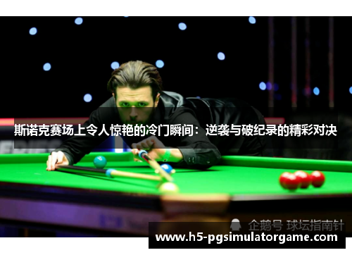 斯诺克赛场上令人惊艳的冷门瞬间：逆袭与破纪录的精彩对决