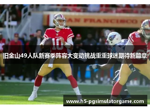 旧金山49人队新赛季阵容大变动挑战重重球迷期待新篇章