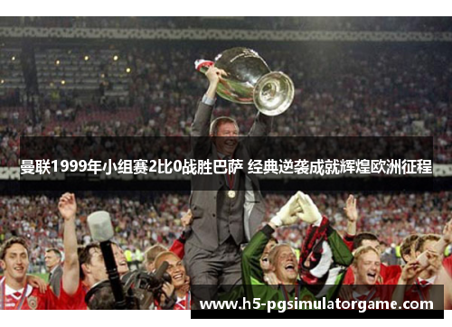 曼联1999年小组赛2比0战胜巴萨 经典逆袭成就辉煌欧洲征程