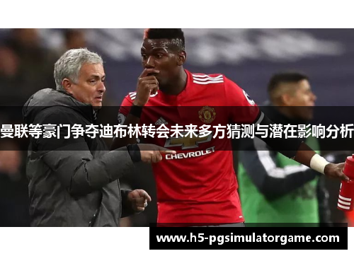 曼联等豪门争夺迪布林转会未来多方猜测与潜在影响分析