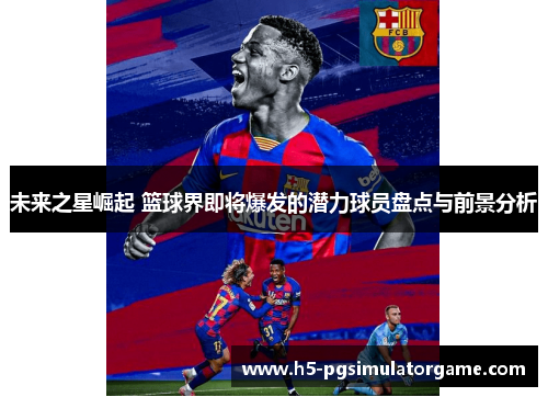 未来之星崛起 篮球界即将爆发的潜力球员盘点与前景分析