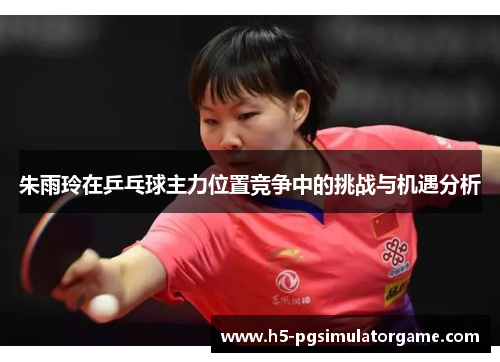 朱雨玲在乒乓球主力位置竞争中的挑战与机遇分析