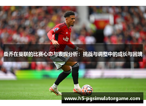 桑乔在曼联的比赛心态与表现分析：挑战与调整中的成长与困境