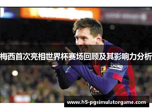 梅西首次亮相世界杯赛场回顾及其影响力分析