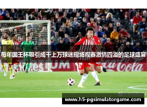 每年国王杯吸引成千上万球迷现场观赛激情四溢的足球盛宴
