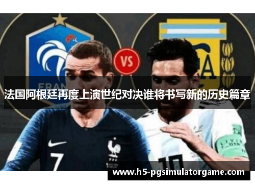 法国阿根廷再度上演世纪对决谁将书写新的历史篇章