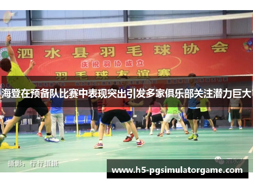 海登在预备队比赛中表现突出引发多家俱乐部关注潜力巨大