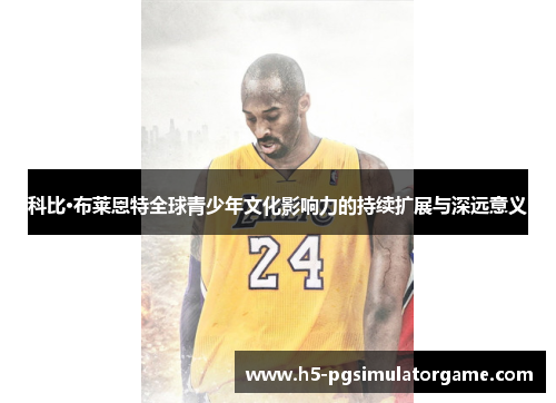 科比·布莱恩特全球青少年文化影响力的持续扩展与深远意义