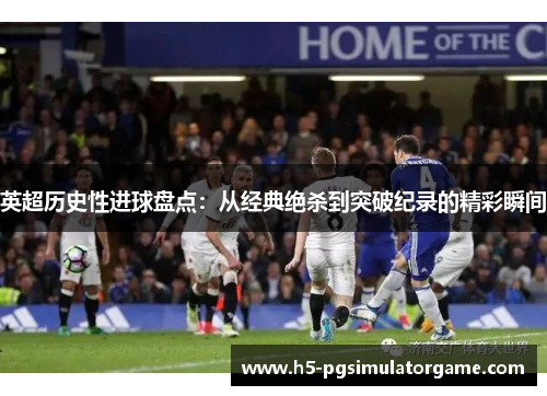 英超历史性进球盘点：从经典绝杀到突破纪录的精彩瞬间