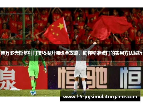 莱万多夫斯基射门技巧提升训练全攻略，助你精准破门的实用方法解析