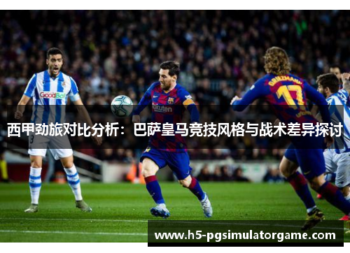 西甲劲旅对比分析：巴萨皇马竞技风格与战术差异探讨