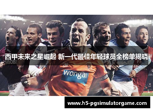 西甲未来之星崛起 新一代最佳年轻球员全榜单揭晓