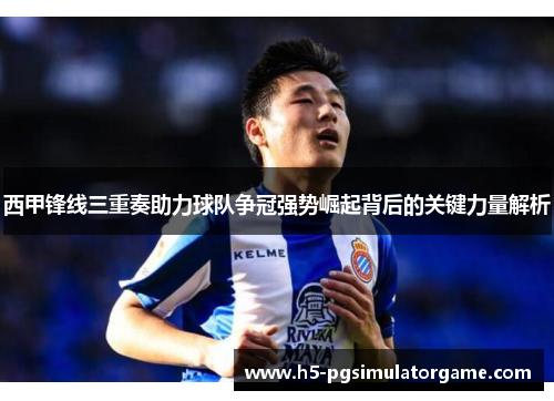 西甲锋线三重奏助力球队争冠强势崛起背后的关键力量解析