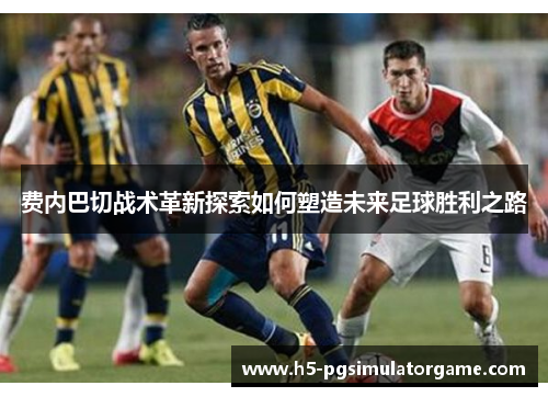 费内巴切战术革新探索如何塑造未来足球胜利之路